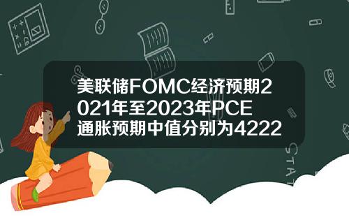美联储FOMC经济预期2021年至2023年PCE通胀预期中值分别为4222226月预期分别为342122