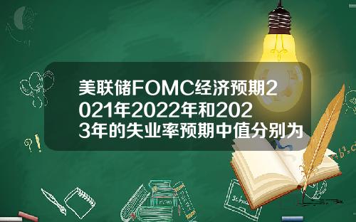 美联储FOMC经济预期2021年2022年和2023年的失业率预期中值分别为4538353月预期分别为453935