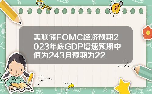 美联储FOMC经济预期2023年底GDP增速预期中值为243月预期为22