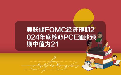 美联储FOMC经济预期2024年底核心PCE通胀预期中值为21