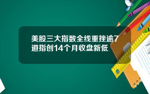美股三大指数全线重挫逾7道指创14个月收盘新低
