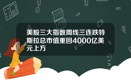 美股三大指数周线三连跌特斯拉总市值重回4000亿美元上方