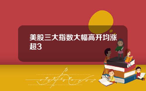 美股三大指数大幅高开均涨超3