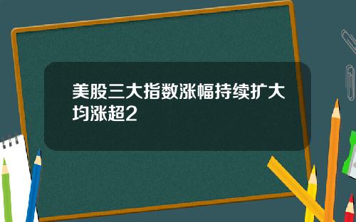 美股三大指数涨幅持续扩大均涨超2