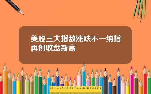 美股三大指数涨跌不一纳指再创收盘新高