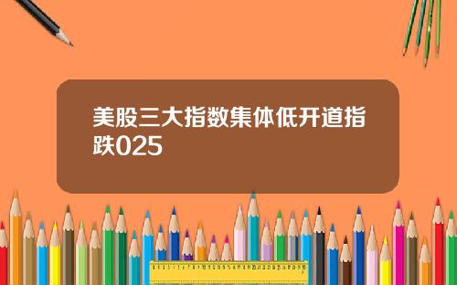 美股三大指数集体低开道指跌025