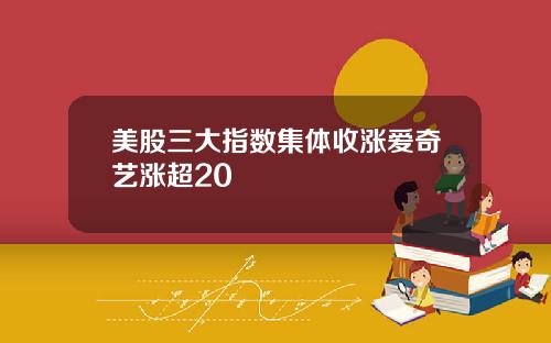 美股三大指数集体收涨爱奇艺涨超20