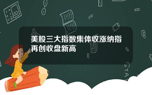 美股三大指数集体收涨纳指再创收盘新高