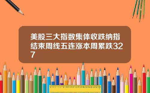 美股三大指数集体收跌纳指结束周线五连涨本周累跌327