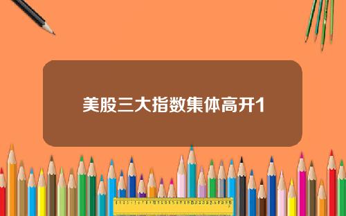 美股三大指数集体高开1