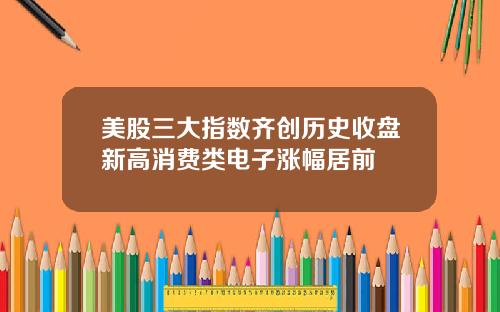 美股三大指数齐创历史收盘新高消费类电子涨幅居前