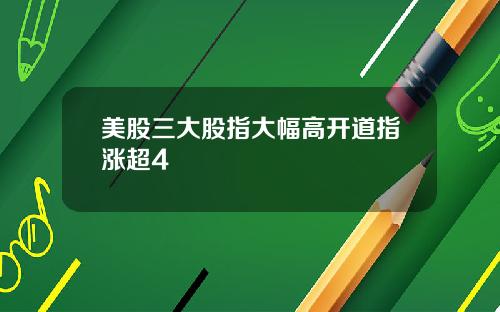 美股三大股指大幅高开道指涨超4