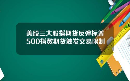 美股三大股指期货反弹标普500指数期货触发交易限制
