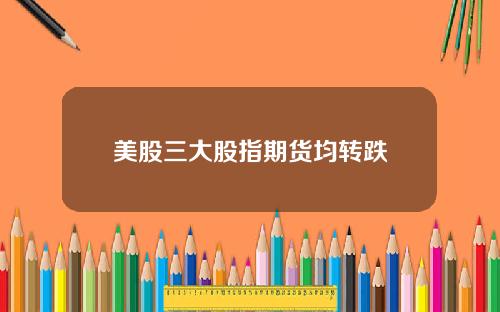 美股三大股指期货均转跌