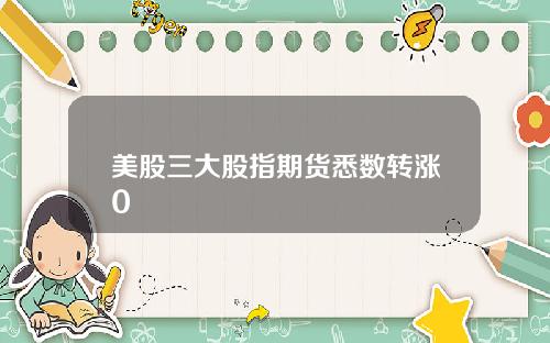 美股三大股指期货悉数转涨0