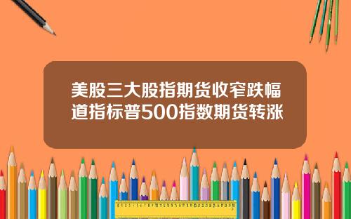 美股三大股指期货收窄跌幅道指标普500指数期货转涨