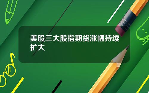 美股三大股指期货涨幅持续扩大