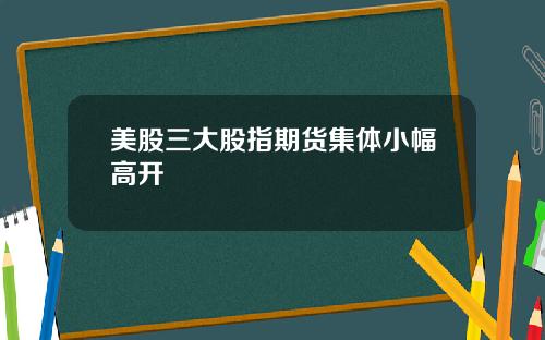 美股三大股指期货集体小幅高开