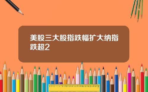 美股三大股指跌幅扩大纳指跌超2