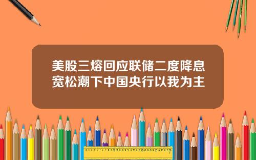 美股三熔回应联储二度降息宽松潮下中国央行以我为主