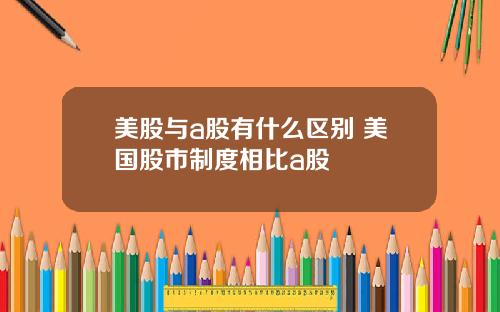 美股与a股有什么区别 美国股市制度相比a股