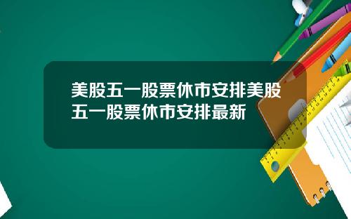 美股五一股票休市安排美股五一股票休市安排最新