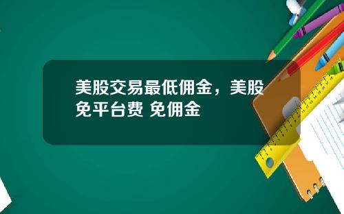 美股交易最低佣金，美股 免平台费 免佣金