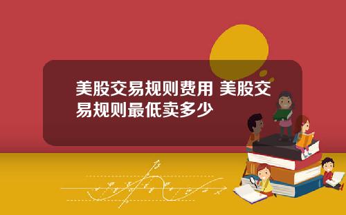 美股交易规则费用 美股交易规则最低卖多少