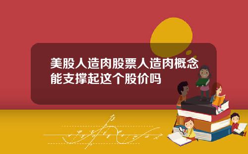 美股人造肉股票人造肉概念能支撑起这个股价吗