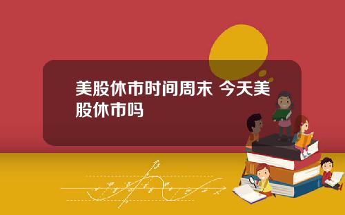 美股休市时间周末 今天美股休市吗