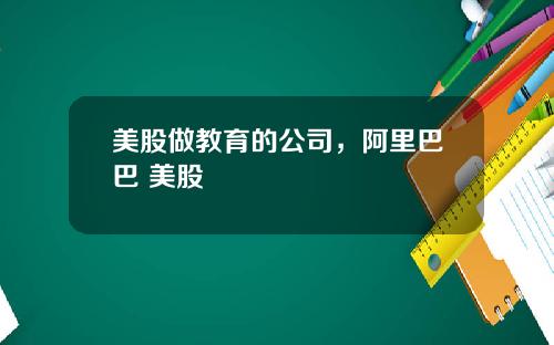 美股做教育的公司，阿里巴巴 美股