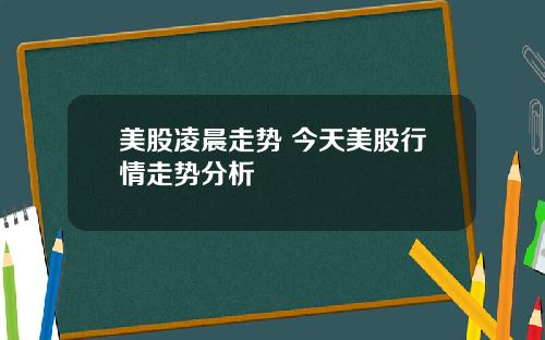 美股凌晨走势 今天美股行情走势分析