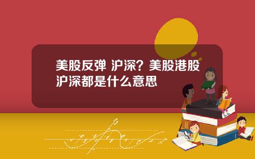美股反弹 沪深？美股港股沪深都是什么意思
