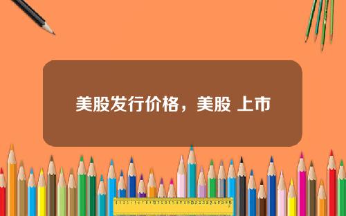 美股发行价格，美股 上市