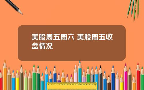 美股周五周六 美股周五收盘情况