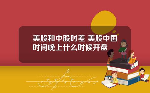 美股和中股时差 美股中国时间晚上什么时候开盘
