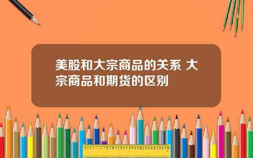 美股和大宗商品的关系 大宗商品和期货的区别