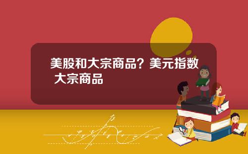 美股和大宗商品？美元指数 大宗商品