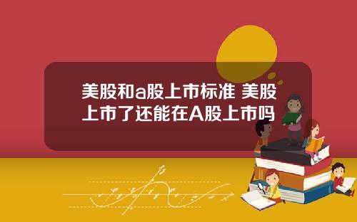 美股和a股上市标准 美股上市了还能在A股上市吗