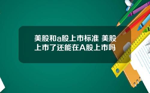 美股和a股上市标准 美股上市了还能在A股上市吗