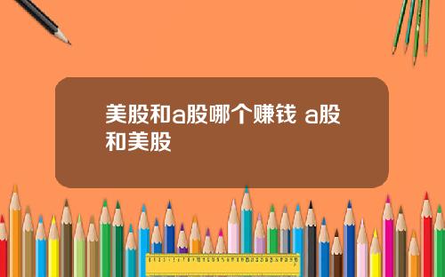 美股和a股哪个赚钱 a股和美股