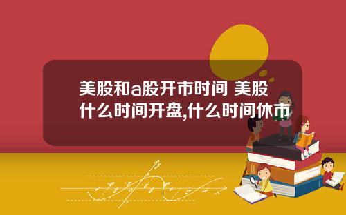 美股和a股开市时间 美股什么时间开盘,什么时间休市