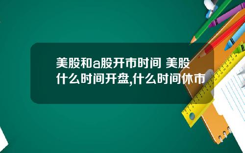 美股和a股开市时间 美股什么时间开盘,什么时间休市