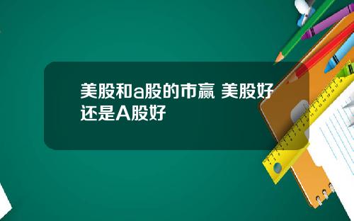 美股和a股的市赢 美股好还是A股好
