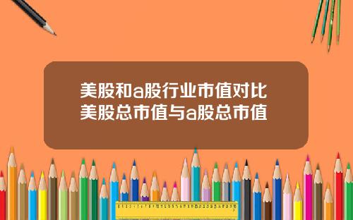美股和a股行业市值对比 美股总市值与a股总市值