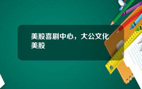 美股喜剧中心，大公文化 美股