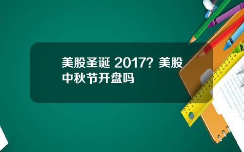 美股圣诞 2017？美股中秋节开盘吗
