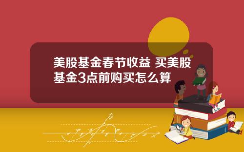 美股基金春节收益 买美股基金3点前购买怎么算