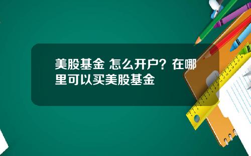 美股基金 怎么开户？在哪里可以买美股基金