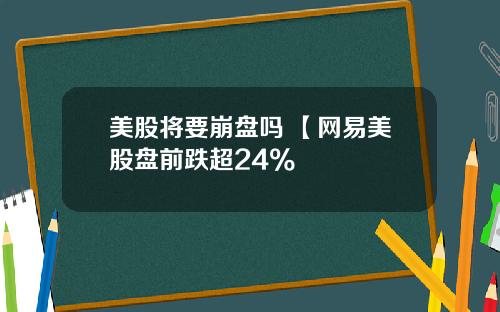 美股将要崩盘吗 【网易美股盘前跌超24%